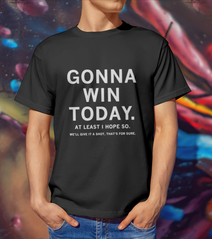 Gonna Win Today At Least I Hope So We'll Give It A Shot That's For Sure T-Shirt