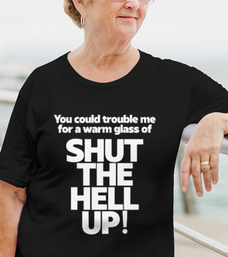 You Could Trouble Me For A Warm Glass Of Shut The Hell Up T-Shirt