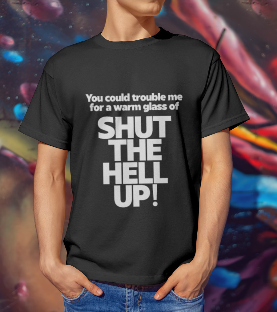 You Could Trouble Me For A Warm Glass Of Shut The Hell Up T-Shirt