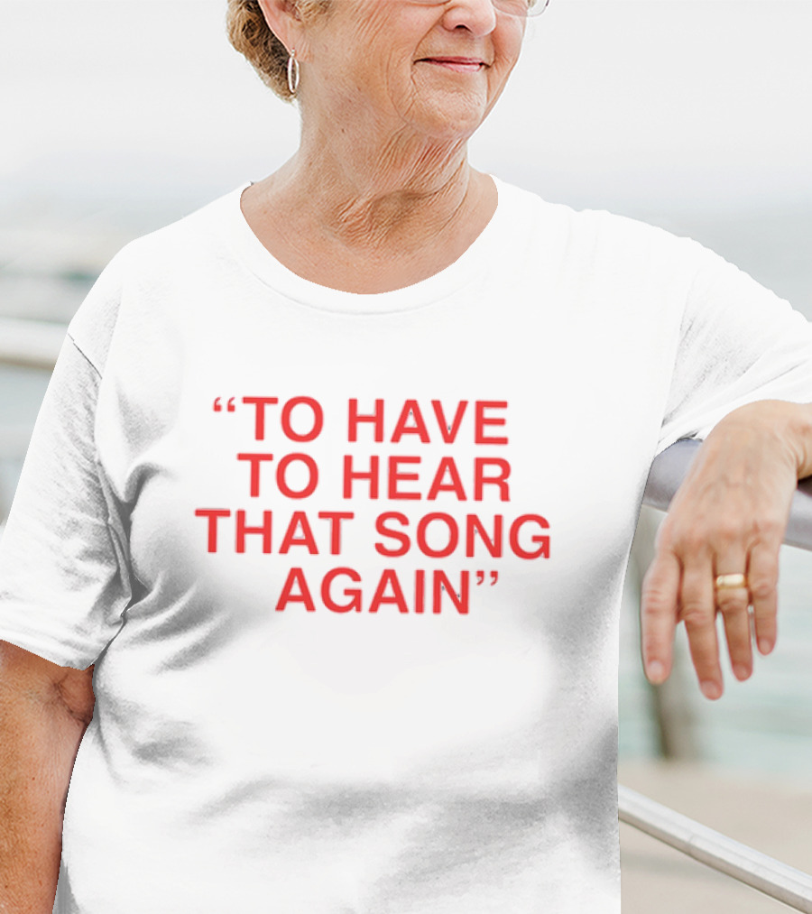 To Have To Hear That Song Again T-Shirt