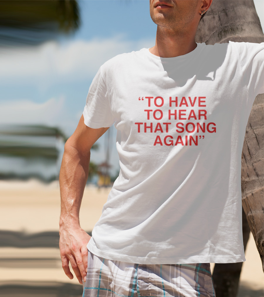 To Have To Hear That Song Again T-Shirt