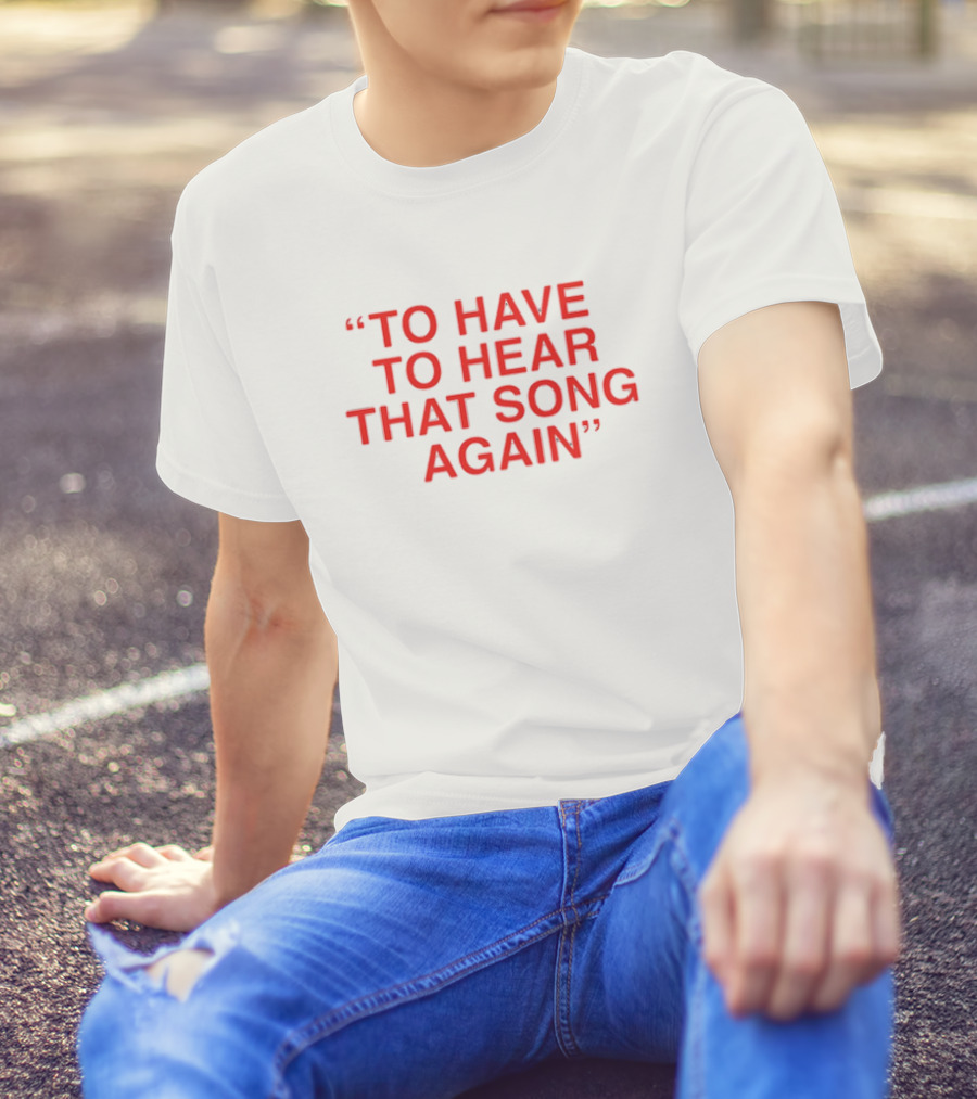 To Have To Hear That Song Again T-Shirt