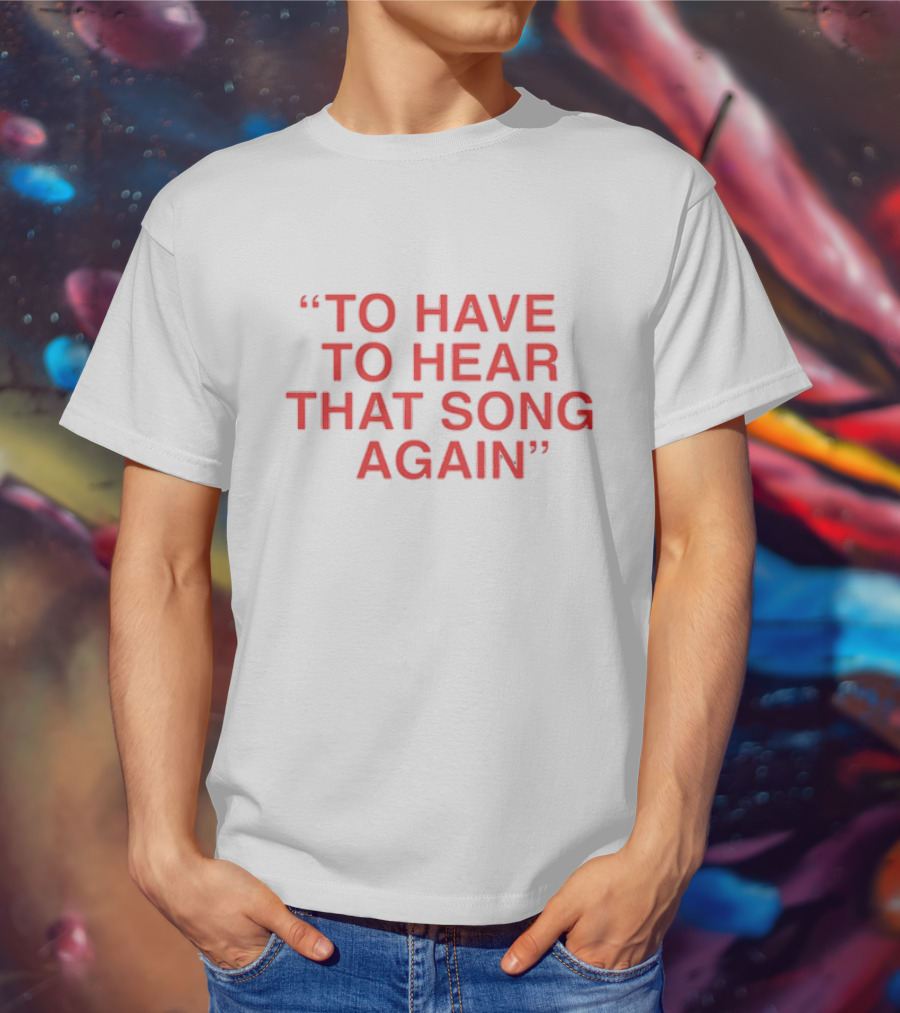 To Have To Hear That Song Again T-Shirt