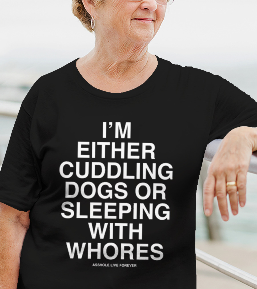 I’m Either Cuddling Dogs Or Sleeping With Whores Asshole Live Forever T-Shirt