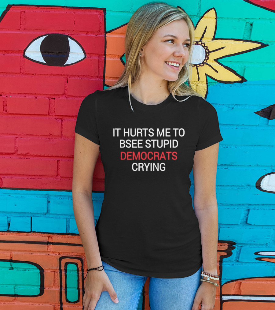 IT HURTS ME TO BSEE STUPID DEMOCRATS CRYING T-Shirt