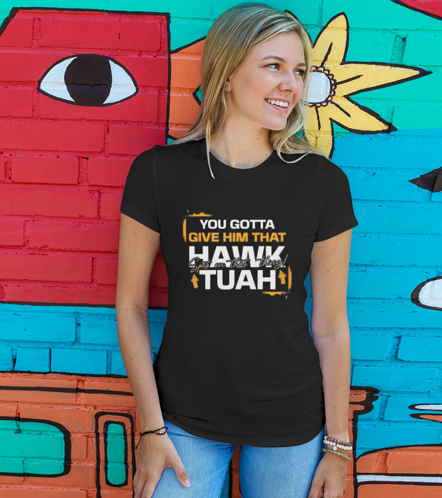 You Gotta Give Him That Hawk Tuah Spit On That Thing T-Shirt