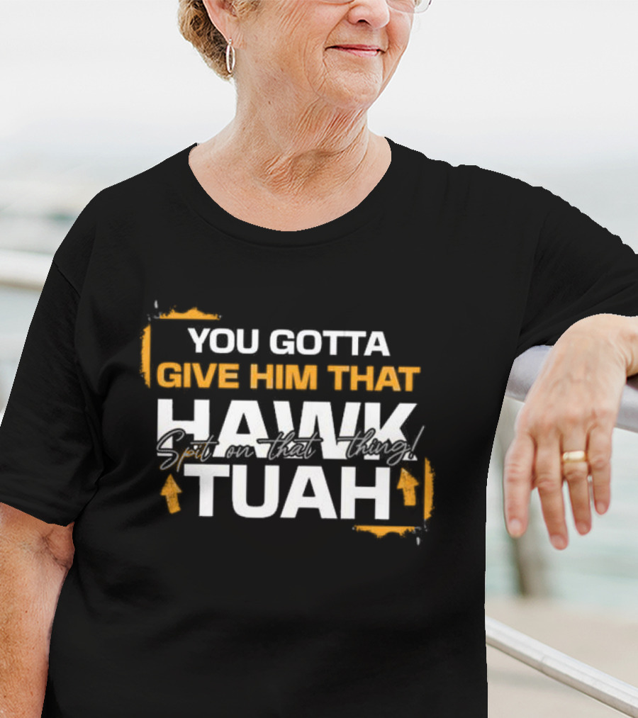 You Gotta Give Him That Hawk Tuah Spit On That Thing T-Shirt
