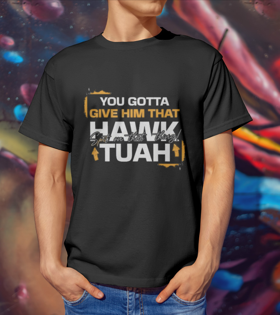You Gotta Give Him That Hawk Tuah Spit On That Thing T-Shirt