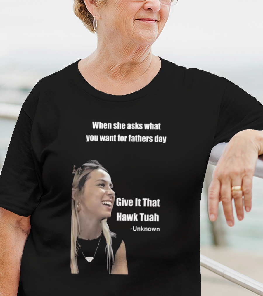When She Asks What You Want For Fathers Day Give It That Hawk Tuah Unknown T-Shirt