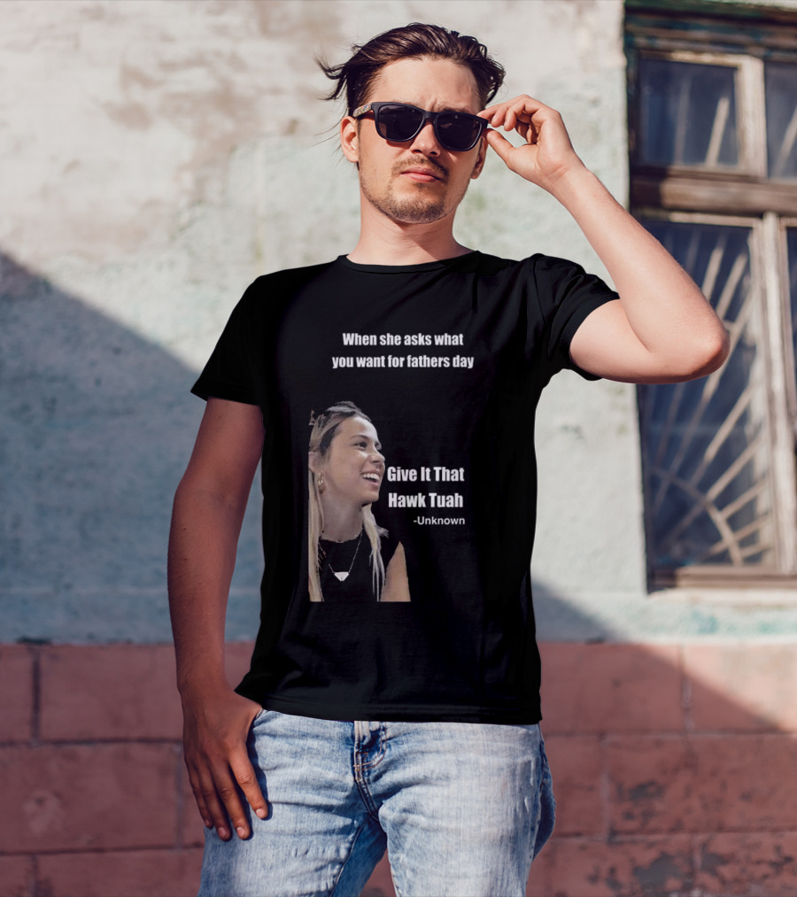 When She Asks What You Want For Fathers Day Give It That Hawk Tuah Unknown T-Shirt