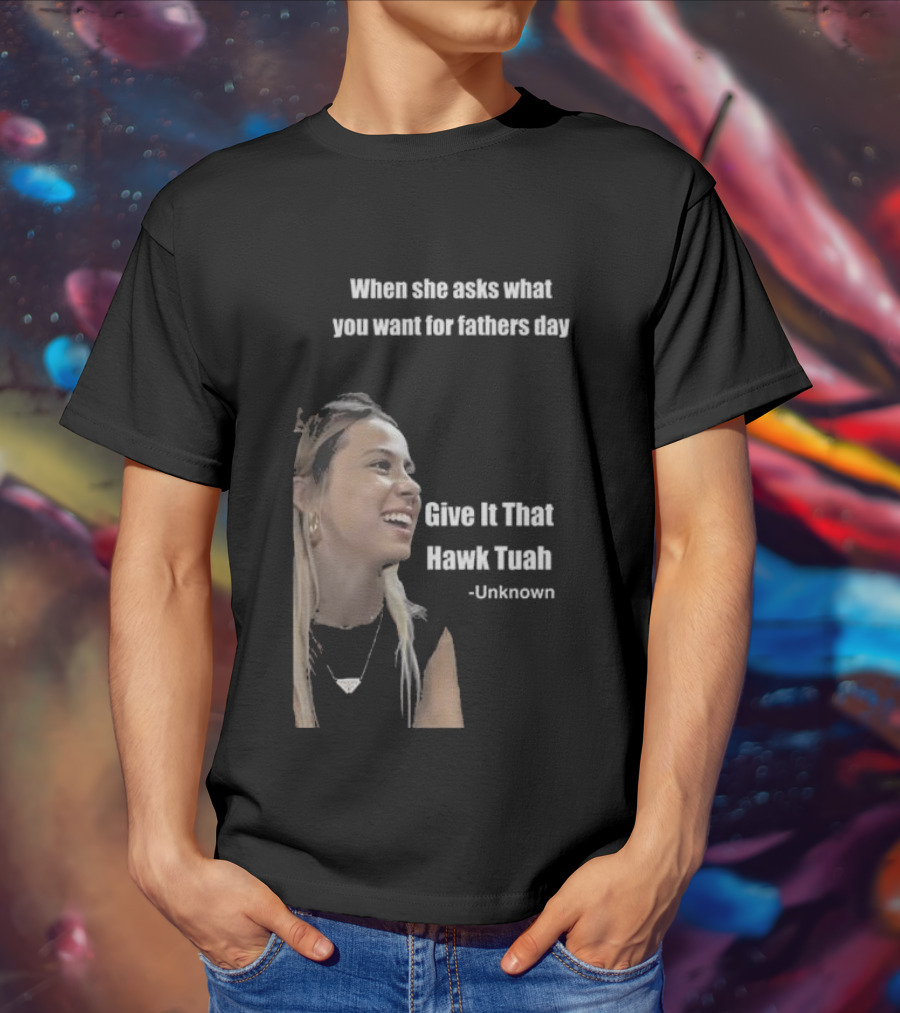 When She Asks What You Want For Fathers Day Give It That Hawk Tuah Unknown T-Shirt