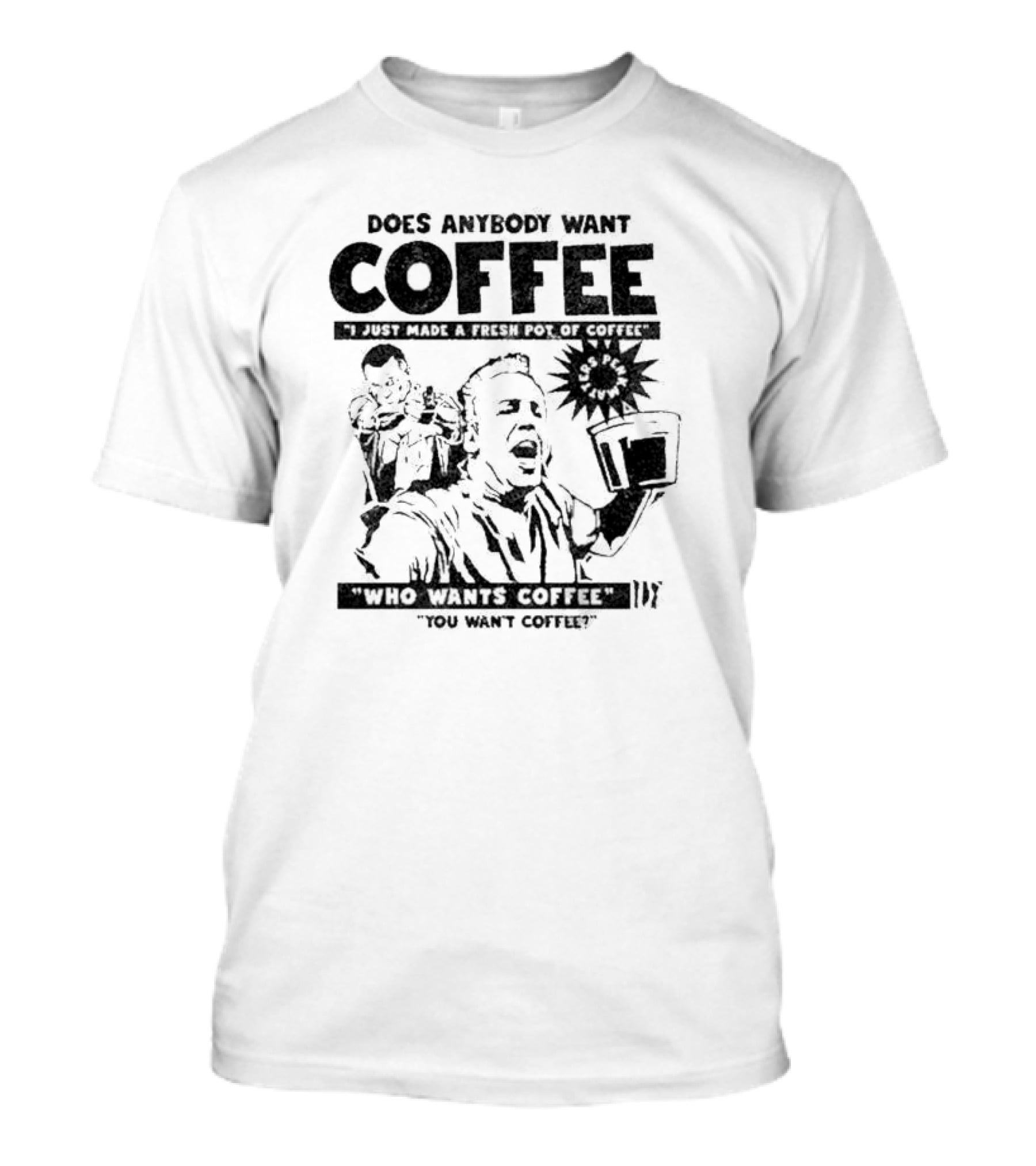 Does Anybody Want Coffee I Just Made A Fresh Pot Of Coffee Who Wants Coffee You Want Coffee T-Shirt