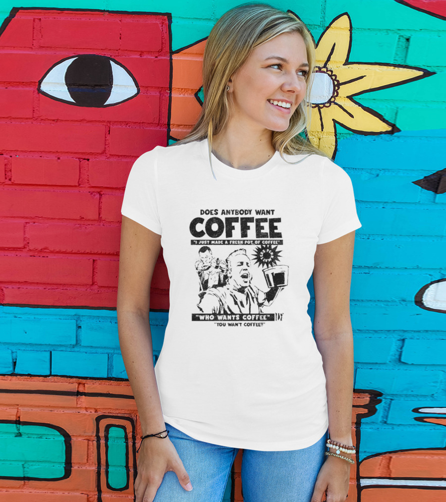 Does Anybody Want Coffee I Just Made A Fresh Pot Of Coffee Who Wants Coffee You Want Coffee T-Shirt