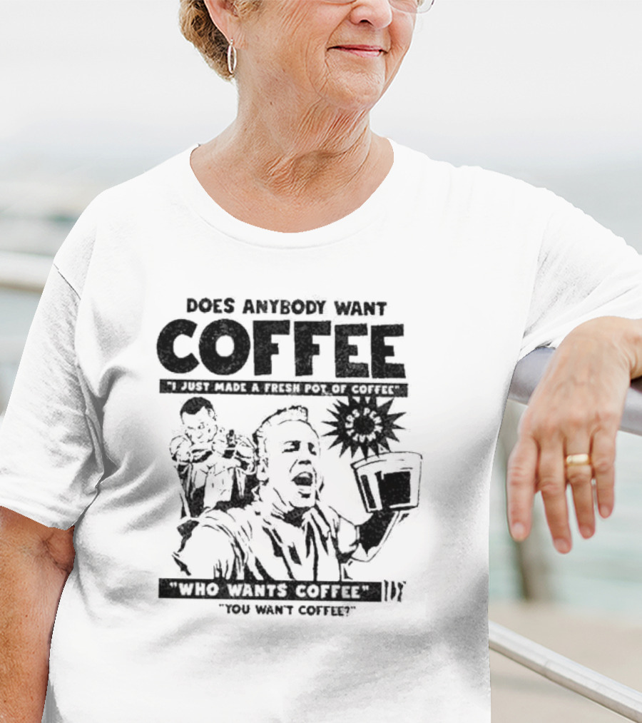 Does Anybody Want Coffee I Just Made A Fresh Pot Of Coffee Who Wants Coffee You Want Coffee T-Shirt