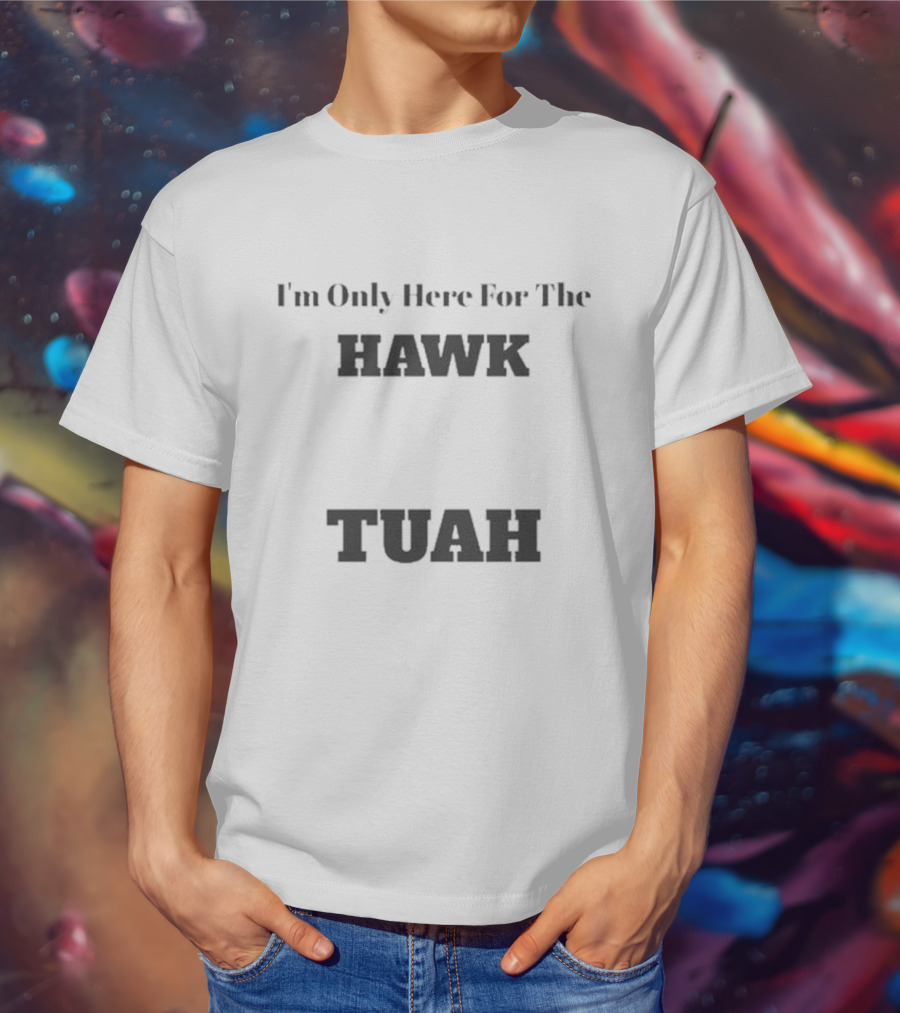 I'm Only Here For The Hawk Tuah T-Shirt