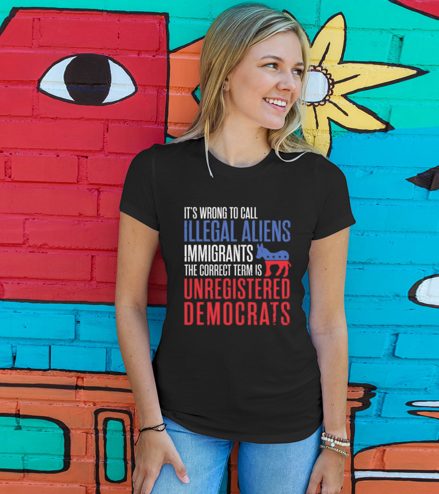 It's Wrong To Call Illegal Aliens Immigrants The Correct Term Is Unregistered Democrats T-Shirt