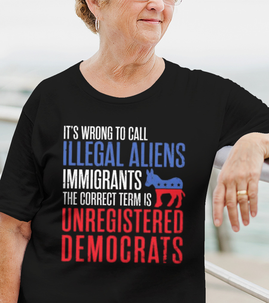 It's Wrong To Call Illegal Aliens Immigrants The Correct Term Is Unregistered Democrats T-Shirt