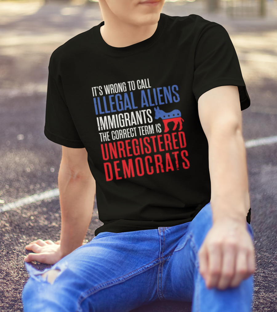 It's Wrong To Call Illegal Aliens Immigrants The Correct Term Is Unregistered Democrats T-Shirt
