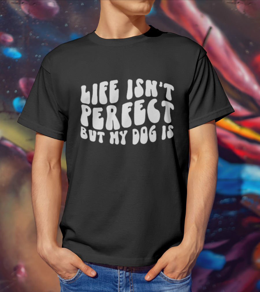 Life Isn’t Perfect But My Dog Is T-Shirt