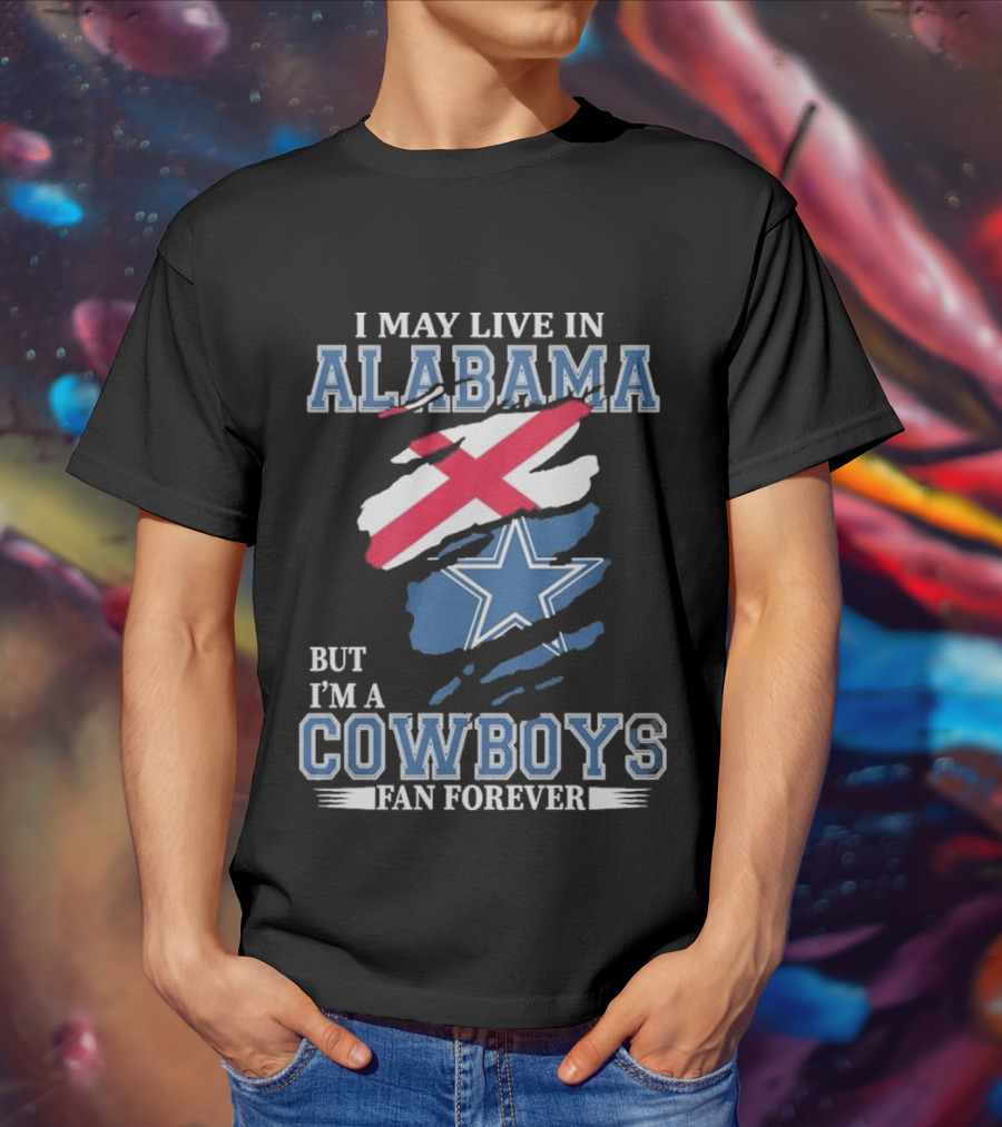 I May Live In Alabama But I'm A Cowboys Fan Forever NFL Dallas Cowboys T-Shirt