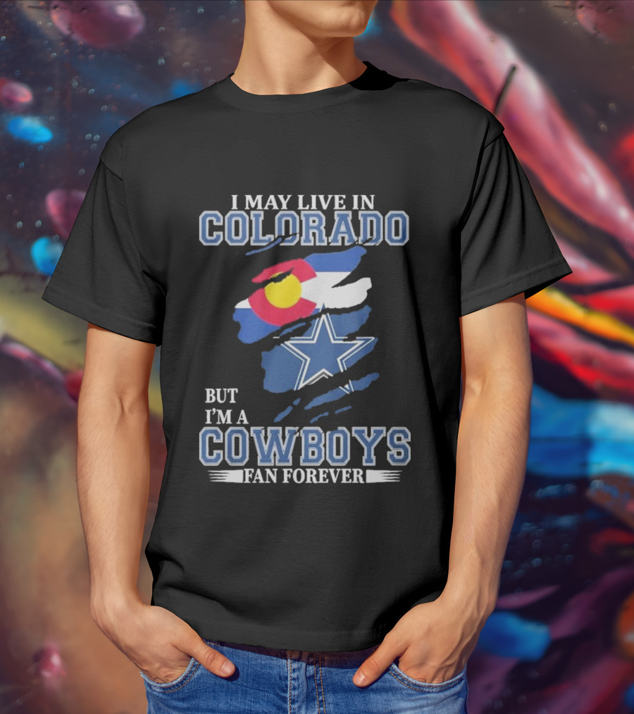 I May Live In Colorado But I’m A Cowboys Fan Forever NFL Dallas Cowboys Loyalty T-Shirt