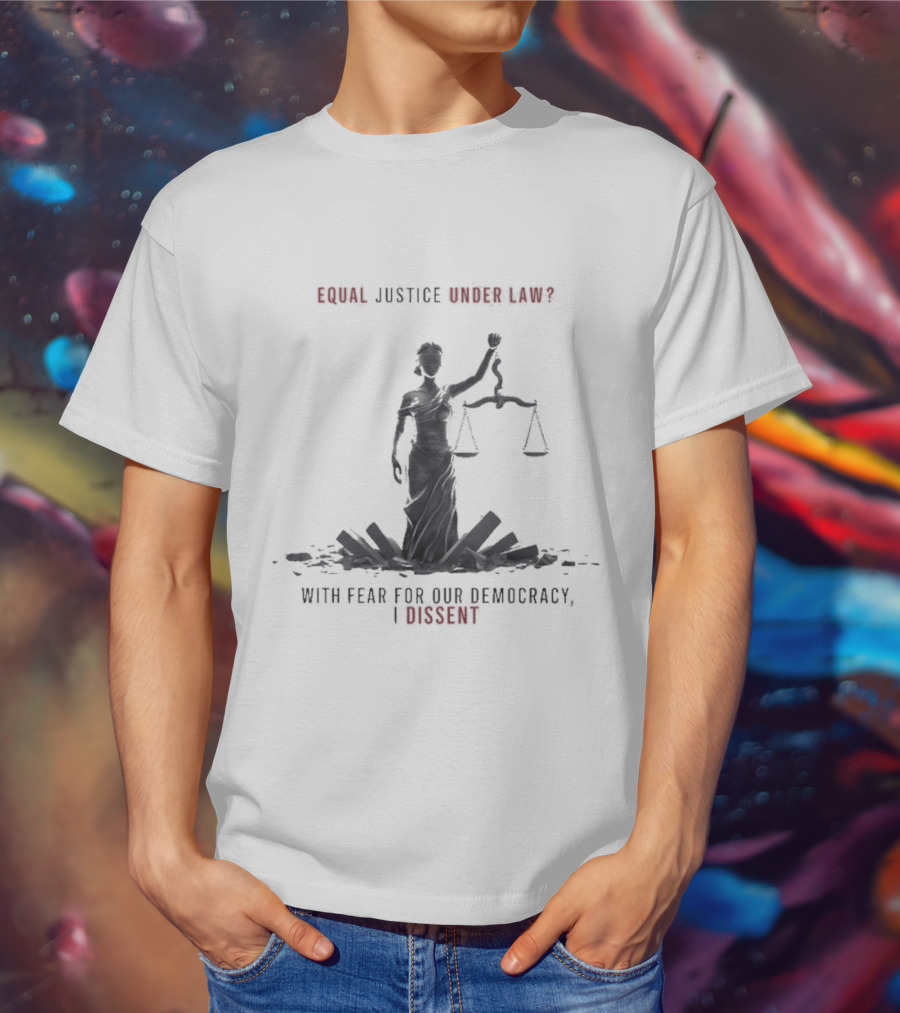 Equal Justice Under Law With Fear For Our Democracy I Dissent T-Shirt