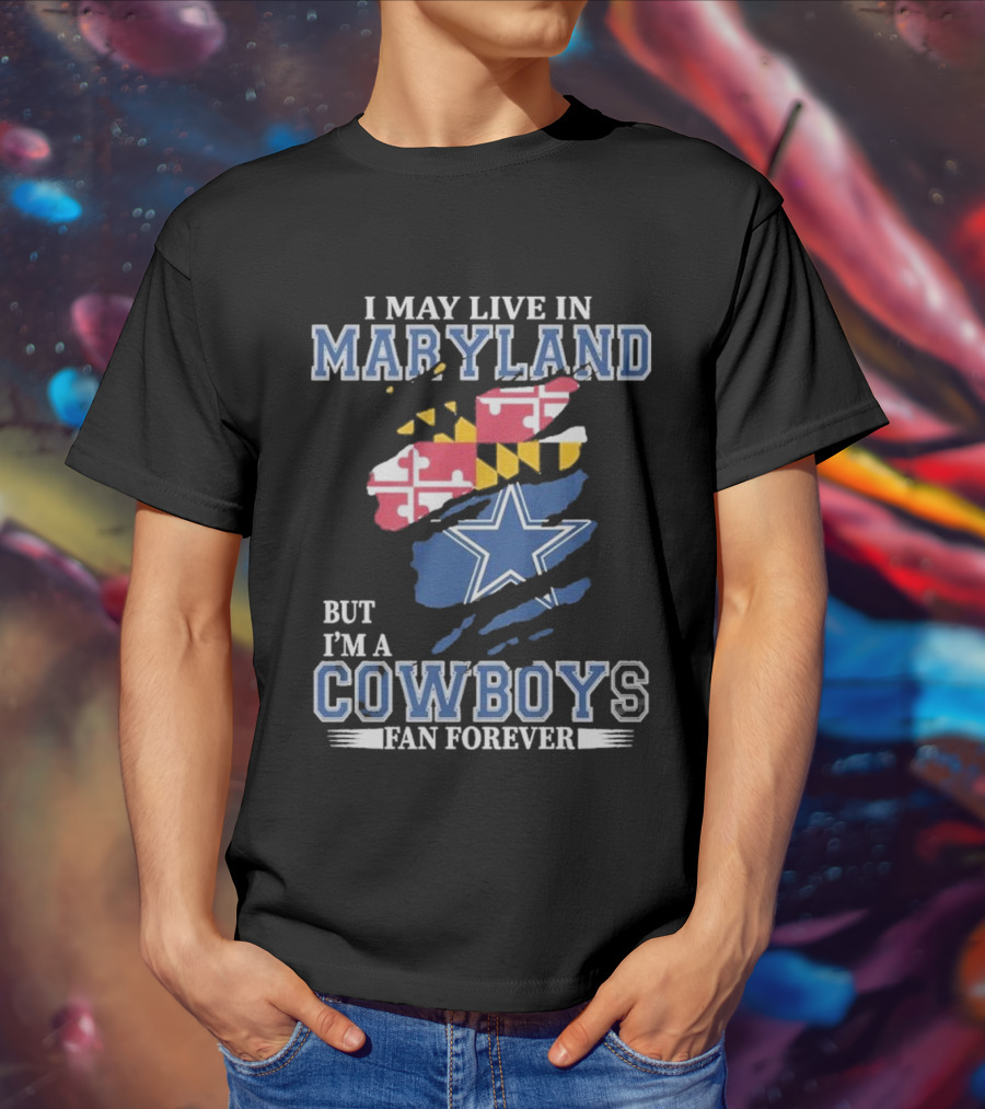 I May Live In Maryland But I’m A Cowboys Fan Forever NFL Dallas Cowboys T-Shirt