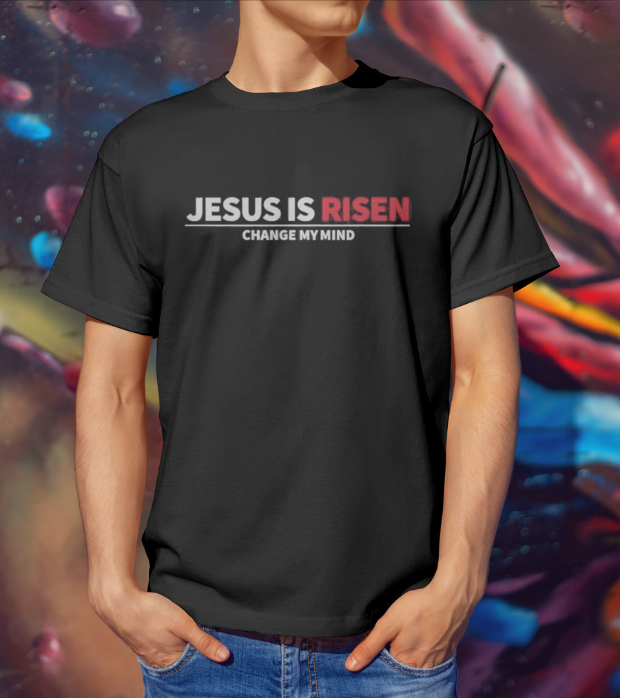Jesus Is Risen Change My Mind Christian T-Shirt