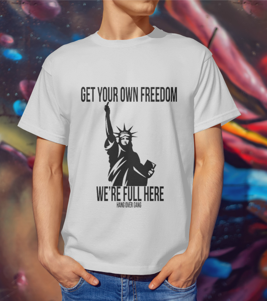 Get Your Own Freedom Hang Over Gang We’re Full Here Statue Of Liberty T-Shirt