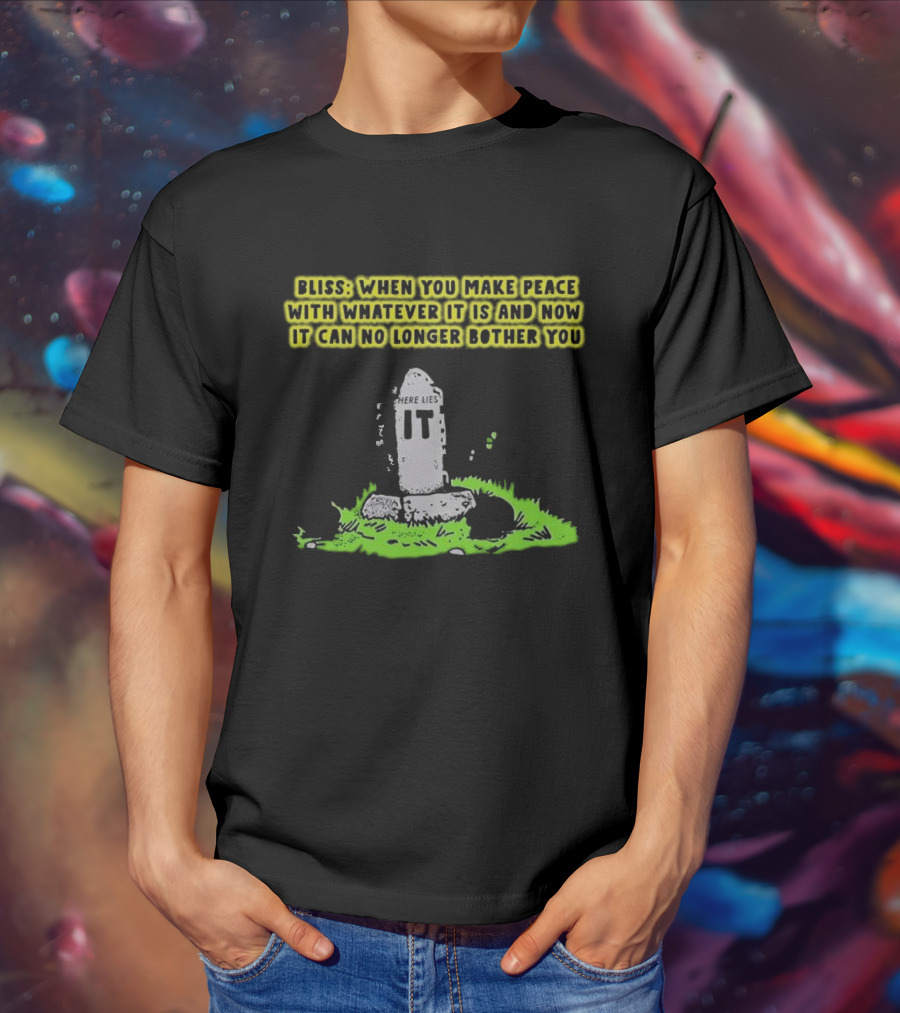 Bliss Here Lies It Over It When You Make Peace With Whatever It Is And Now It Can No Longer Bother You T-Shirt