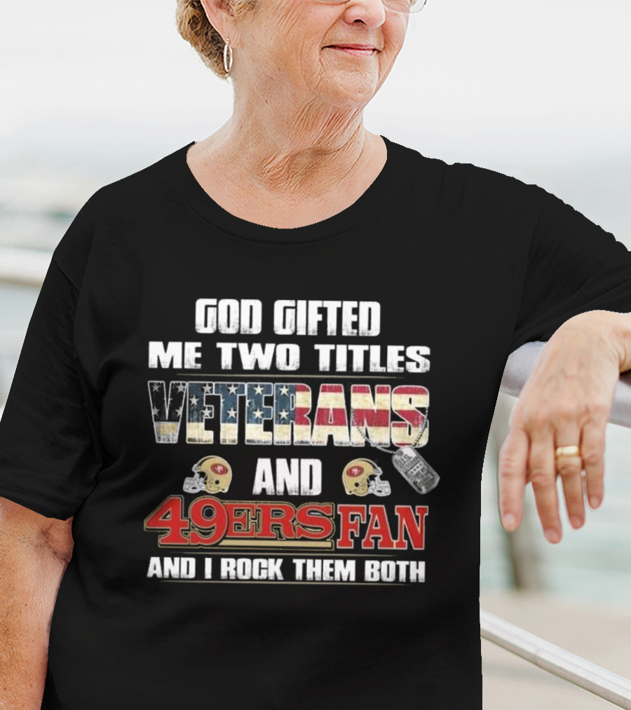 God Gifted Me Two Titles Veterans And 49ers Fan And I Rock Them Both T-Shirt