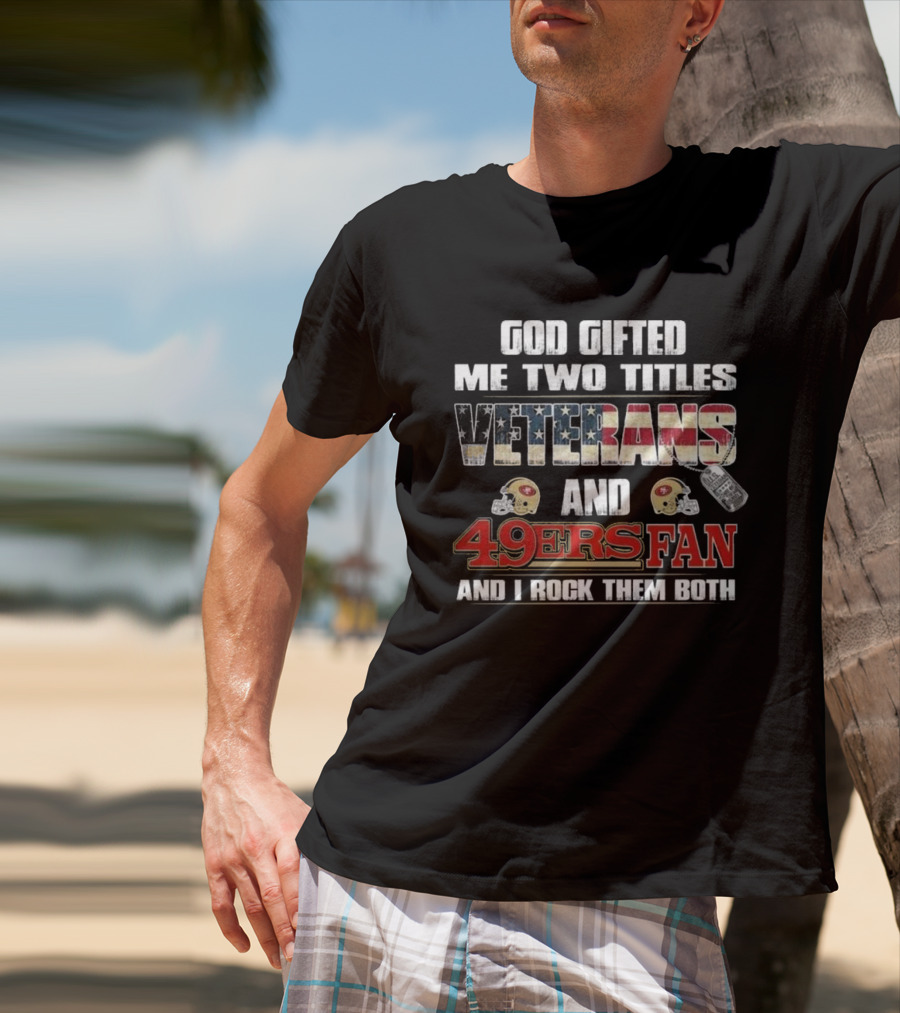 God Gifted Me Two Titles Veterans And 49ers Fan And I Rock Them Both T-Shirt