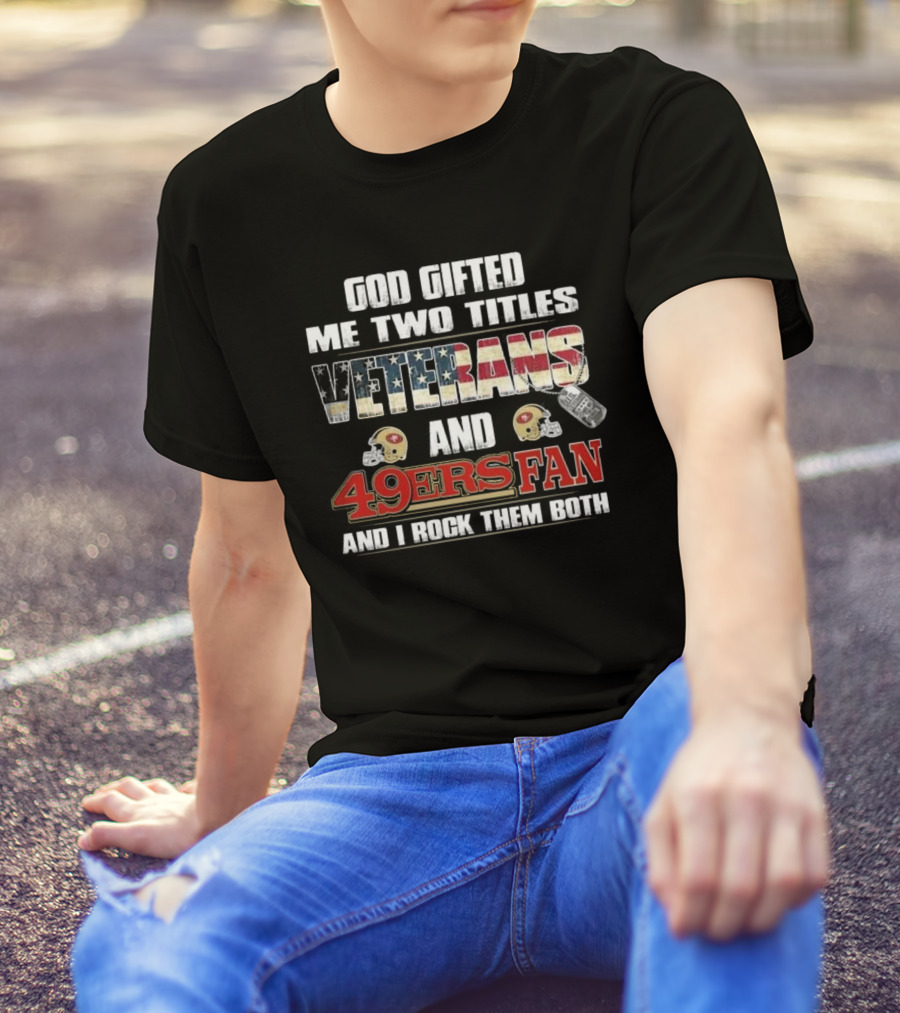 God Gifted Me Two Titles Veterans And 49ers Fan And I Rock Them Both T-Shirt