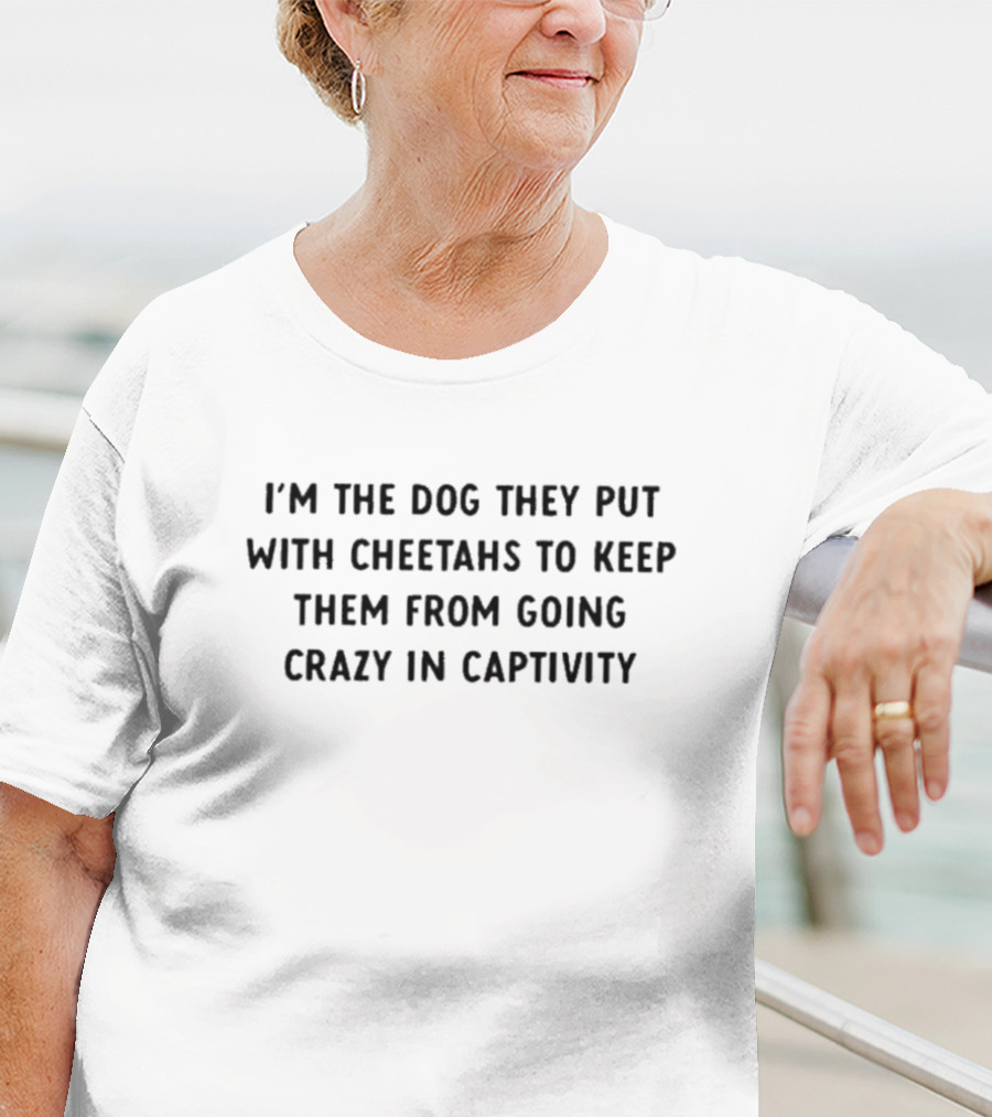 I’m The Dog They Put With Cheetahs To Keep Them From Going Crazy In Captivity T-Shirt