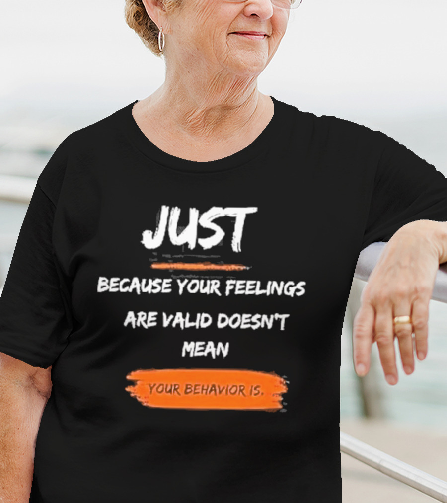 Just Because Your Feelings Are Valid Doesn’t Mean Your Behavior Is T-Shirt