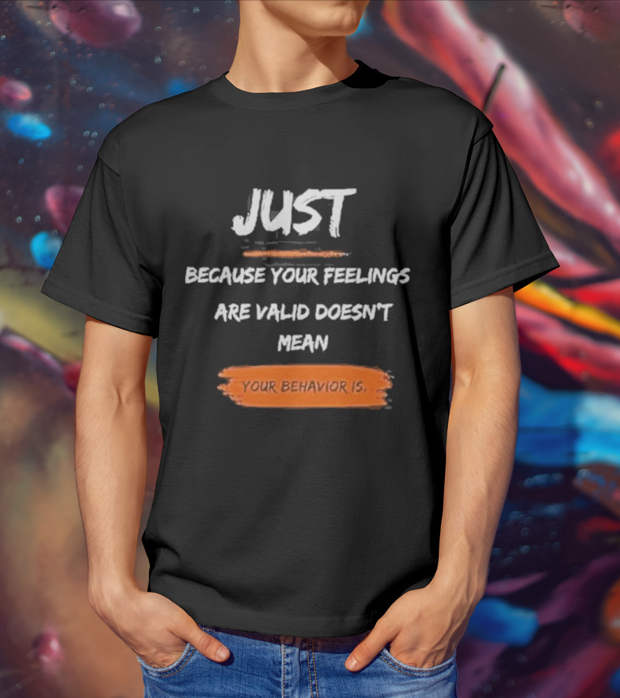 Just Because Your Feelings Are Valid Doesn’t Mean Your Behavior Is T-Shirt
