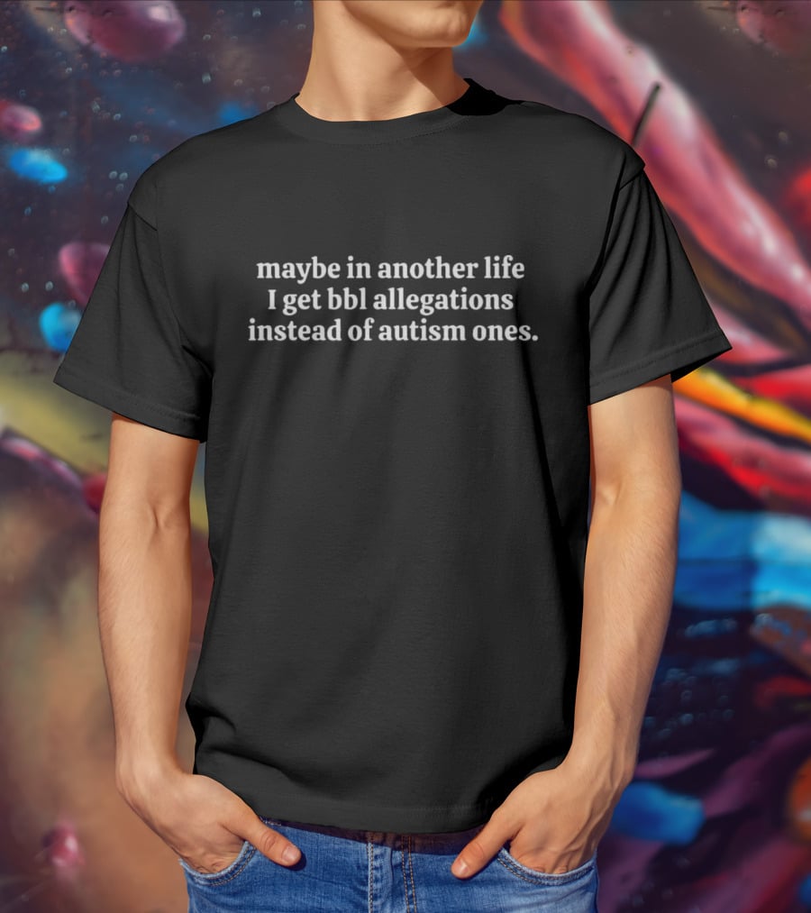 Maybe In Another Life I Get Bbl Allegations Instead Of Autism Ones T-Shirt