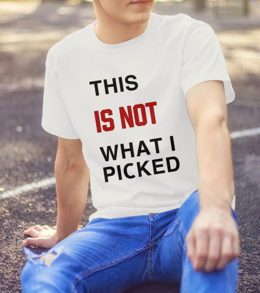 THIS IS NOT WHAT I PICKED T-Shirt