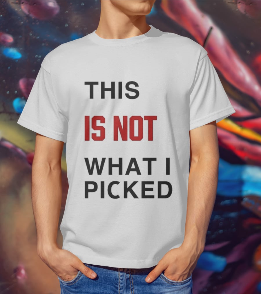 THIS IS NOT WHAT I PICKED T-Shirt