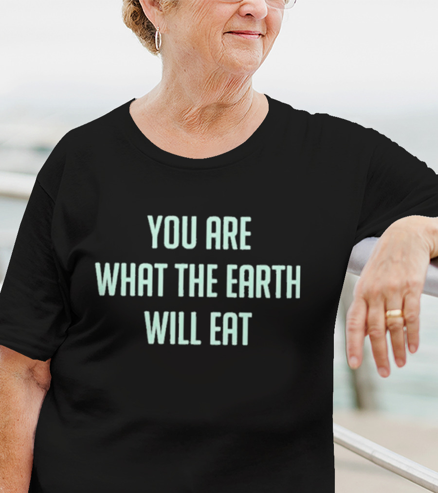You Are What The Earth Will Eat Dark Humor Environmental Message T-Shirt