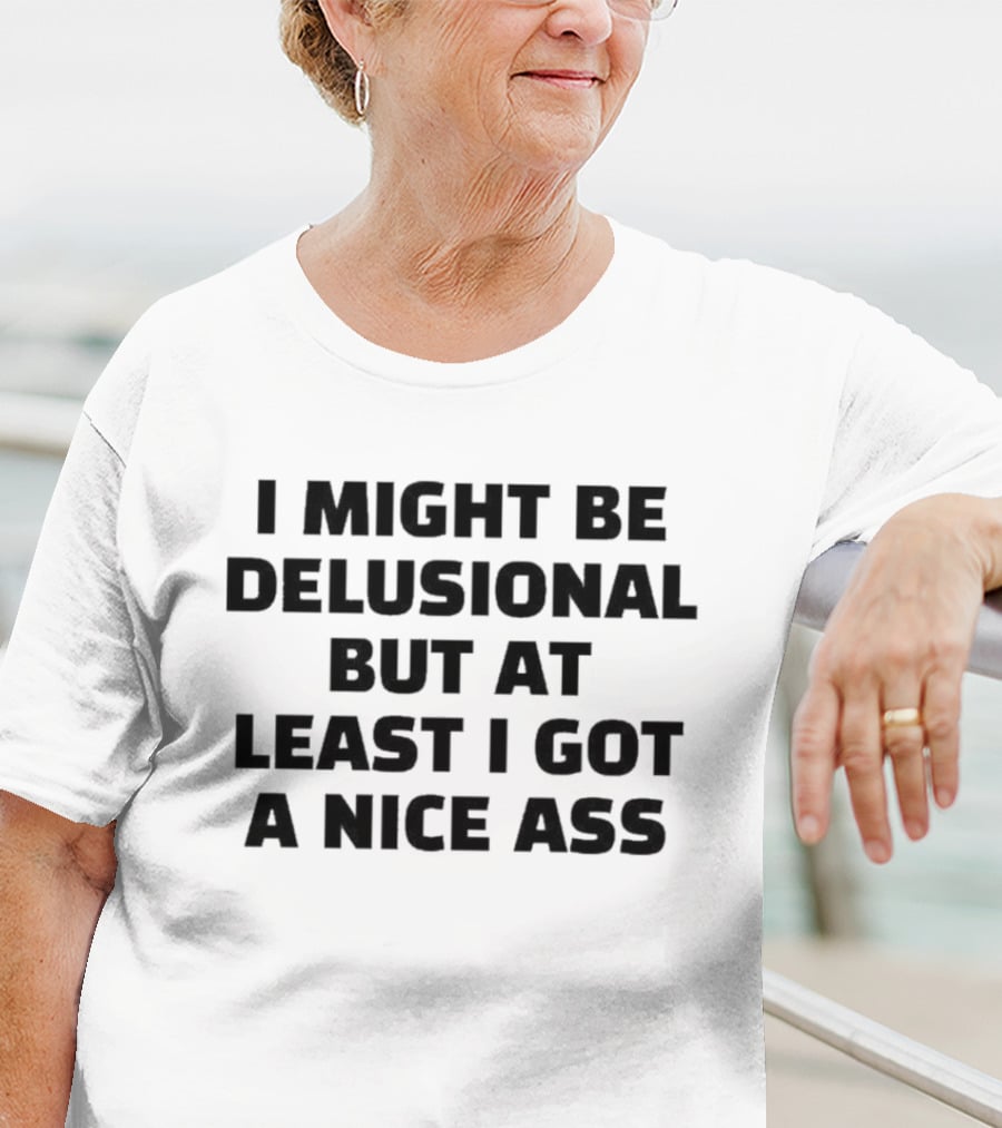 I Might Be Delusional But At Least I Got A Nice Ass T-Shirt