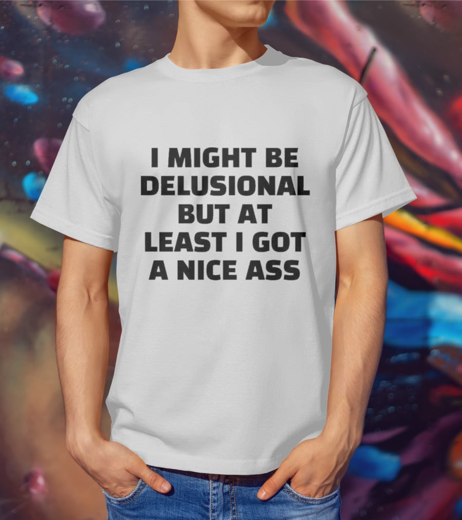 I Might Be Delusional But At Least I Got A Nice Ass T-Shirt