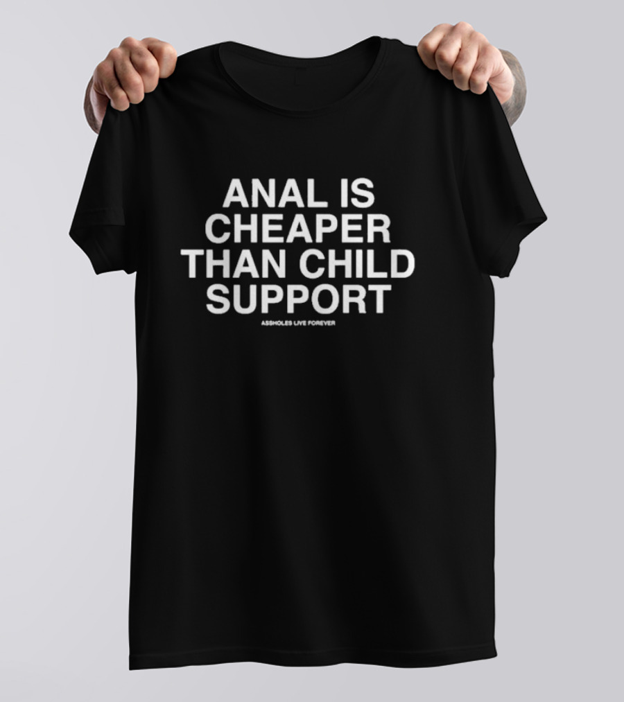 ANAL IS CHEAPER THAN CHILD SUPPORT ASSHOLES LIVE FOREVER T-Shirt