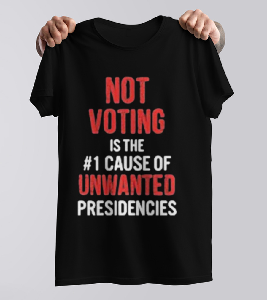 Not Voting Is The #1 Cause Of Unwanted Presidencies T-Shirt