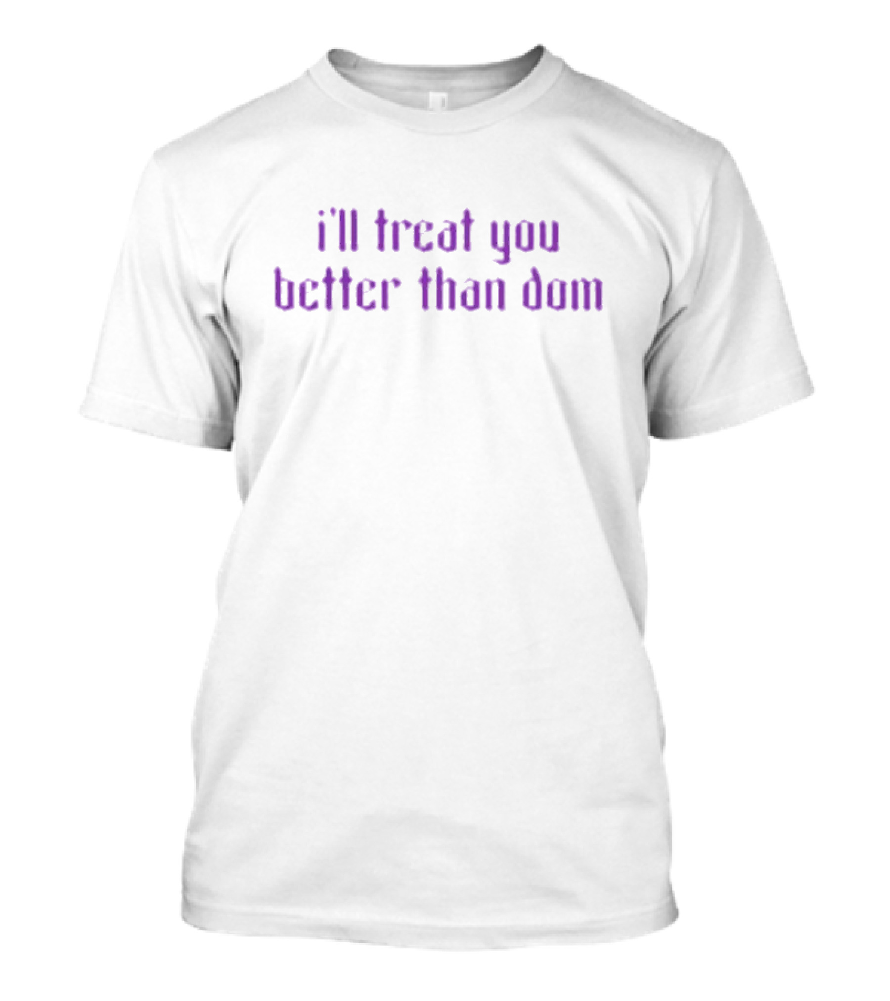 I’ll Treat You Better Than Dom T-Shirt