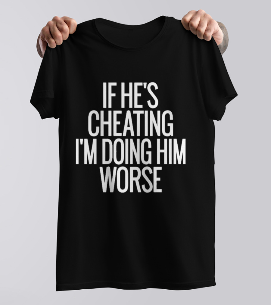 If He’s Cheating I’m Doing Him Worse T-Shirt