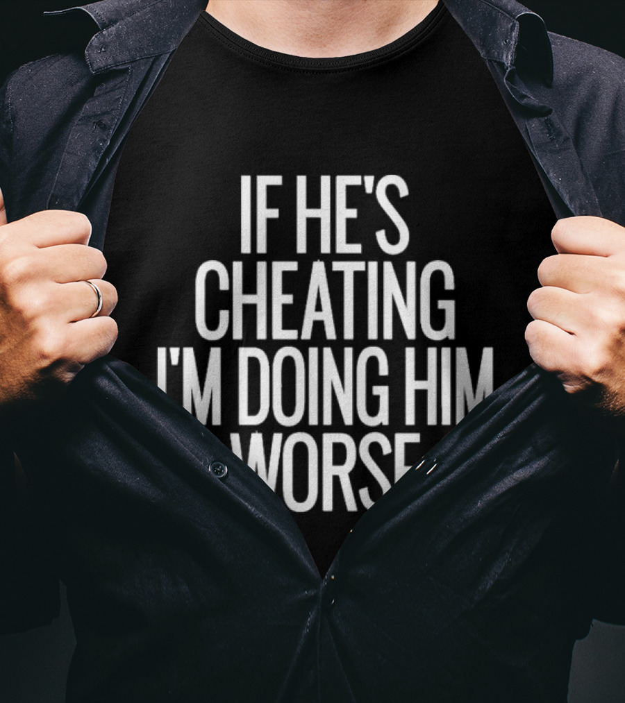 If He’s Cheating I’m Doing Him Worse T-Shirt