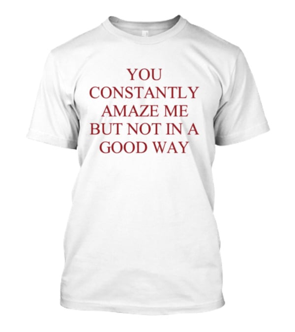 You Constantly Amaze Me But Not In A Good Way Humor T-Shirt