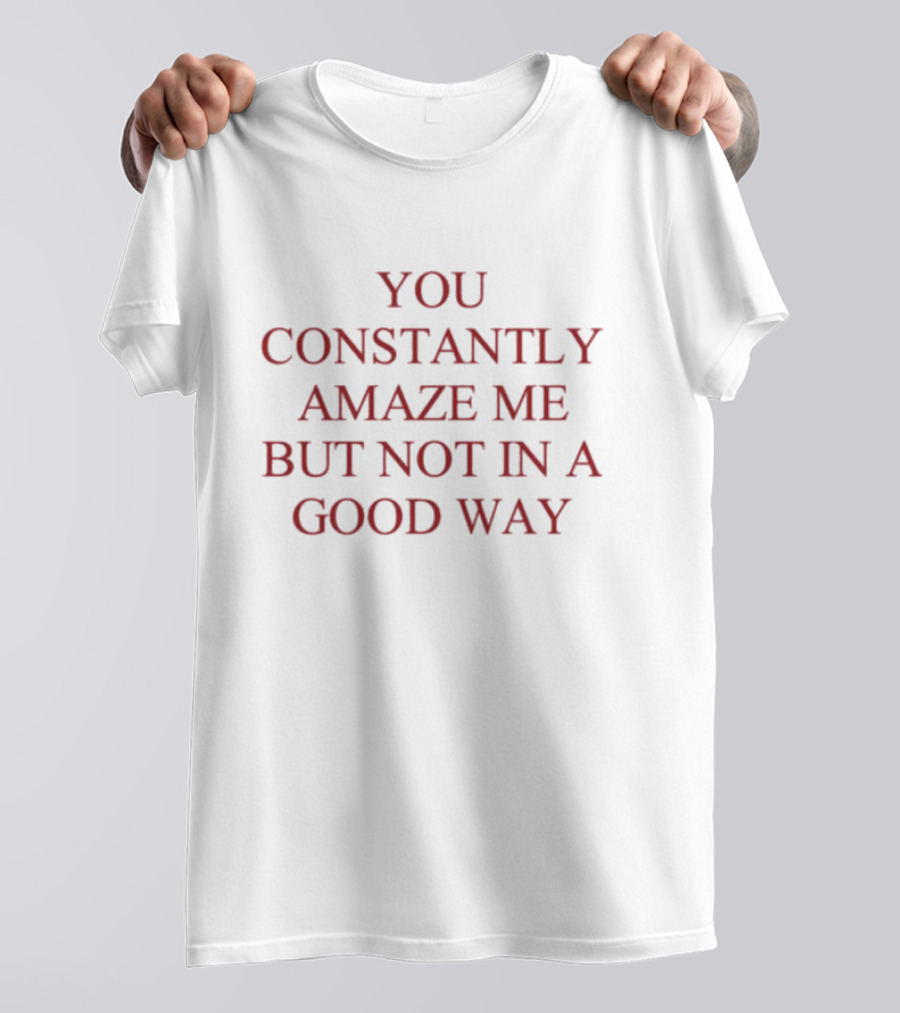 You Constantly Amaze Me But Not In A Good Way Humor T-Shirt