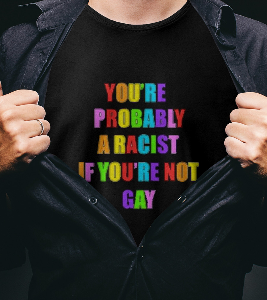 You’re Probably A Racist If You’re Not Gay T-Shirt